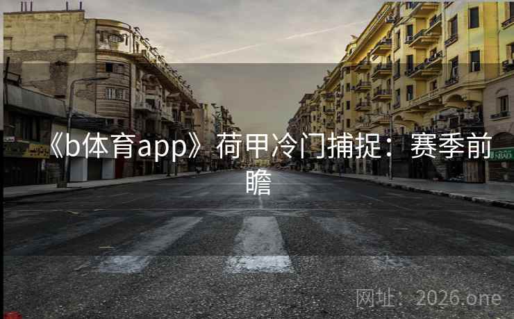 《b体育app》荷甲冷门捕捉:赛季前瞻 《b体育app》荷甲冷门捕捉:赛季前瞻