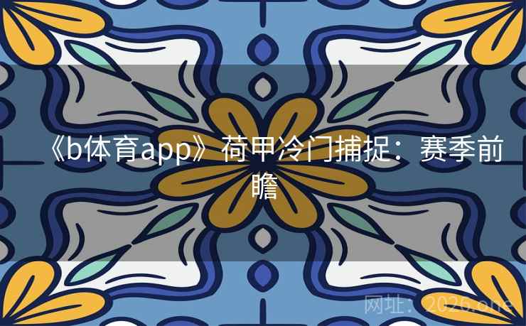 《b体育app》荷甲冷门捕捉:赛季前瞻 《b体育app》荷甲冷门捕捉:赛季前瞻