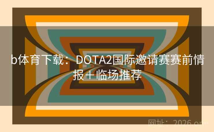 b体育下载：DOTA2国际邀请赛赛前情报＋临场推荐