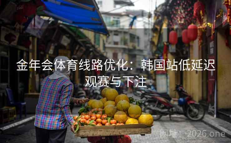金年会体育线路优化：韩国站低延迟观赛与下注
