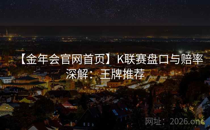 【金年会官网首页】K联赛盘口与赔率深解：王牌推荐